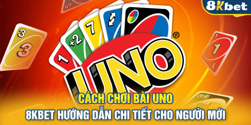 Cách Chơi Bài Uno - 8KBET Hướng Dẫn Chi Tiết Cho Người Mới