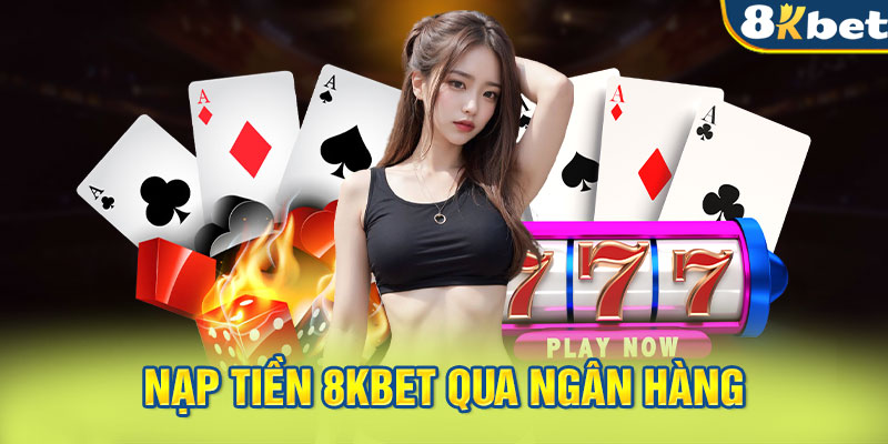 Nạp tiền 8KBet qua ngân hàng vô cùng an toàn