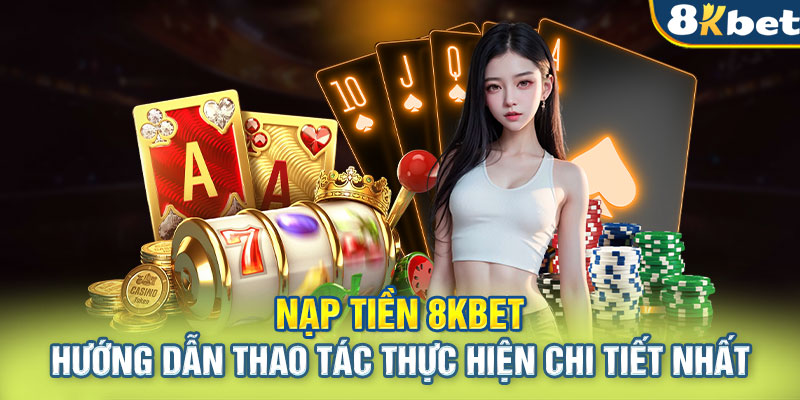 Nạp Tiền 8KBet - Hướng Dẫn Thao Tác Thực Hiện Chi Tiết Nhất